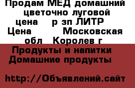 Продам МЕД домашний,  цветочно-луговой, цена 600р зп ЛИТР, › Цена ­ 600 - Московская обл., Королев г. Продукты и напитки » Домашние продукты   